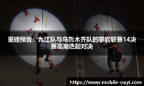 重磅预告：九江队与乌鲁木齐队的攀岩联赛14决赛高潮迭起对决