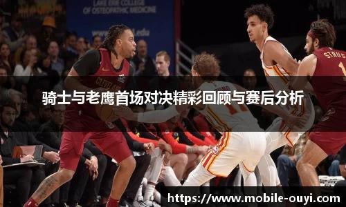 骑士与老鹰首场对决精彩回顾与赛后分析